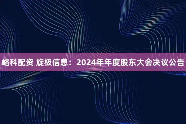 峪科配资 旋极信息：2024年年度股东大会决议公告