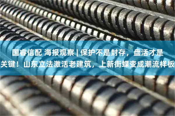 国睿信配 海报观察 | 保护不是封存,盘活才是关键!山东立法激活老建筑,上新街蝶变成潮流样板