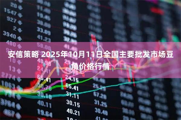 安信策略 2025年10月11日全国主要批发市场豆角价格行情