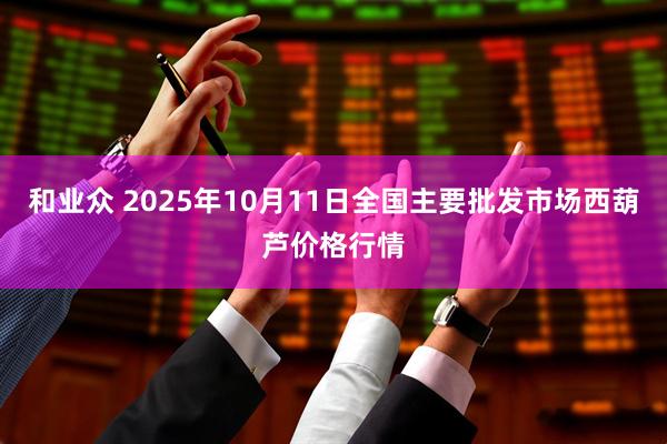 和业众 2025年10月11日全国主要批发市场西葫芦价格行情