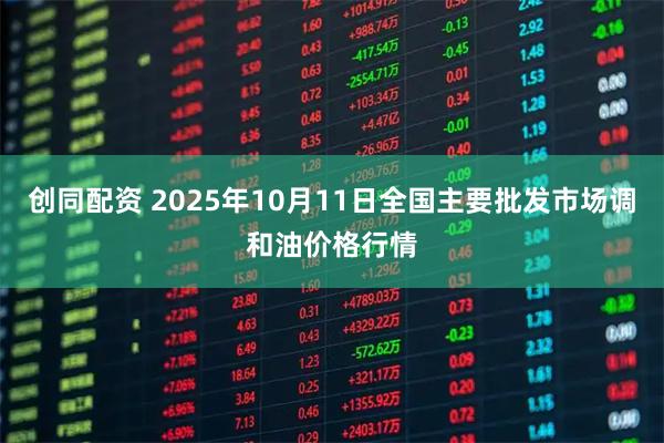 创同配资 2025年10月11日全国主要批发市场调和油价格行情