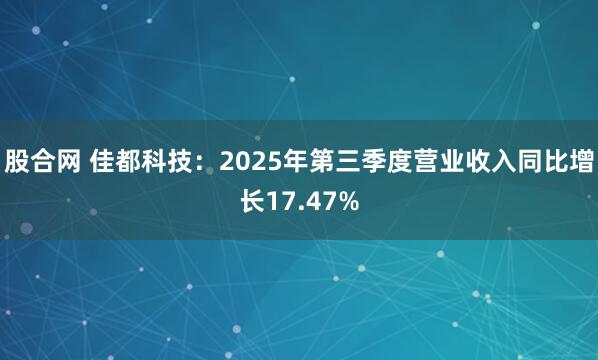 股合网 佳都科技：2025年第三季度营业收入同比增长17.47%