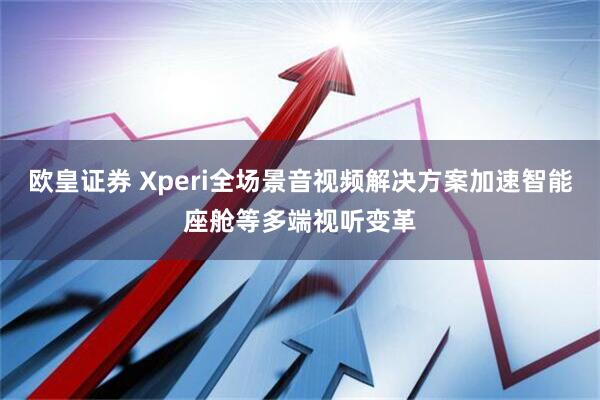 欧皇证券 Xperi全场景音视频解决方案加速智能座舱等多端视听变革
