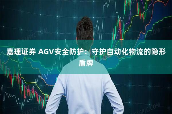 嘉理证券 AGV安全防护：守护自动化物流的隐形盾牌