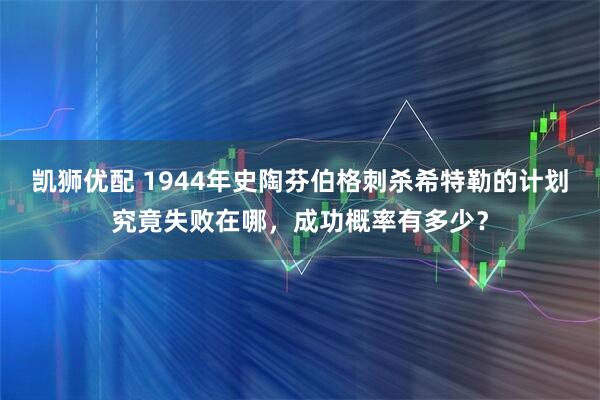 凯狮优配 1944年史陶芬伯格刺杀希特勒的计划究竟失败在哪，成功概率有多少？