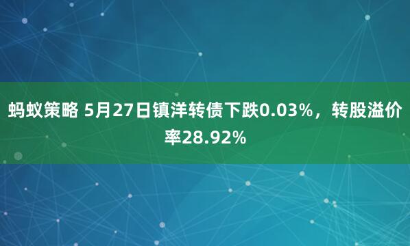 蚂蚁策略 5月27日镇洋转债下跌0.03%，转股溢价率28.92%