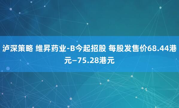 泸深策略 维昇药业-B今起招股 每股发售价68.44港元—75.28港元