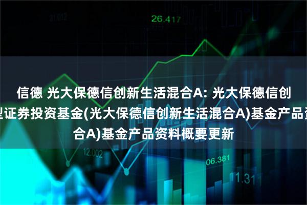 信德 光大保德信创新生活混合A: 光大保德信创新生活混合型证券投资基金(光大保德信创新生活混合A)基金产品资料概要更新