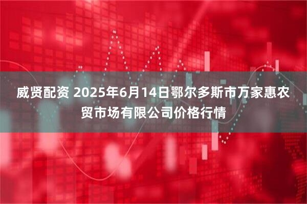 威贤配资 2025年6月14日鄂尔多斯市万家惠农贸市场有限公司价格行情
