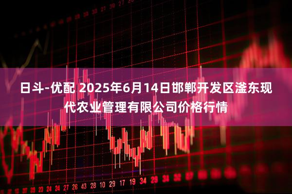 日斗-优配 2025年6月14日邯郸开发区滏东现代农业管理有限公司价格行情