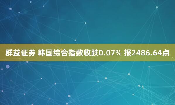 群益证券 韩国综合指数收跌0.07% 报2486.64点