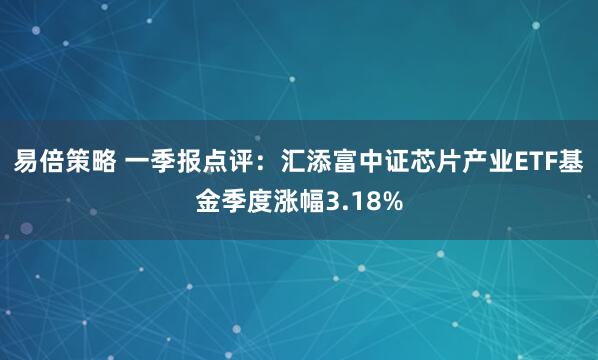 易倍策略 一季报点评：汇添富中证芯片产业ETF基金季度涨幅3.18%