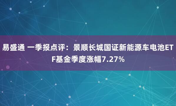 易盛通 一季报点评：景顺长城国证新能源车电池ETF基金季度涨幅7.27%