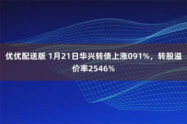 优优配送版 1月21日华兴转债上涨091%，转股溢价率2546%