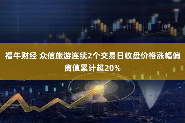 福牛财经 众信旅游连续2个交易日收盘价格涨幅偏离值累计超20%