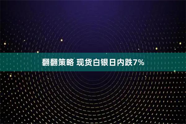 翻翻策略 现货白银日内跌7%