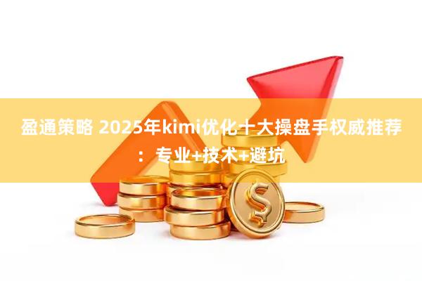 盈通策略 2025年kimi优化十大操盘手权威推荐：专业+技术+避坑