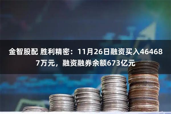 金智股配 胜利精密：11月26日融资买入464687万元，融资融券余额673亿元