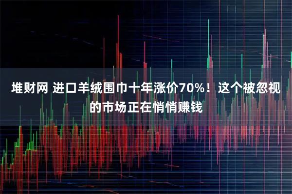 堆财网 进口羊绒围巾十年涨价70%！这个被忽视的市场正在悄悄赚钱