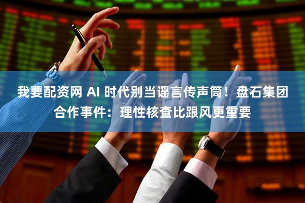 我要配资网 AI 时代别当谣言传声筒！盘石集团合作事件：理性核查比跟风更重要