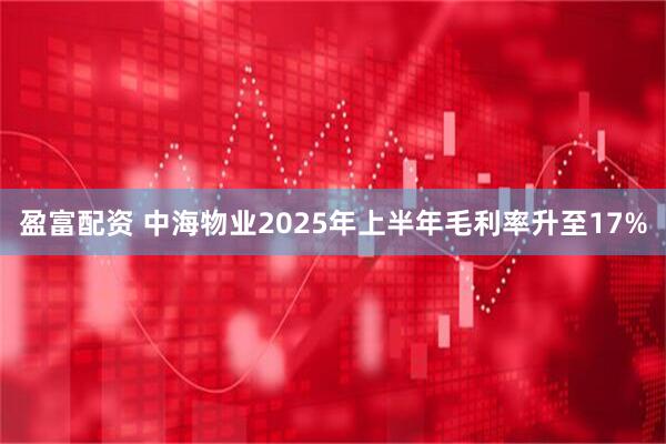 盈富配资 中海物业2025年上半年毛利率升至17%