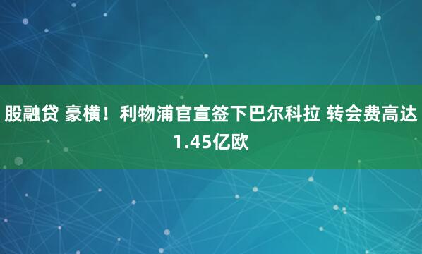股融贷 豪横！利物浦官宣签下巴尔科拉 转会费高达1.45亿欧