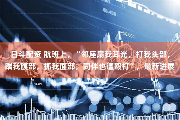 日斗配资 航班上，“邻座扇我耳光，打我头部，踹我腹部，抓我面部，同伴也遭殴打”，最新进展